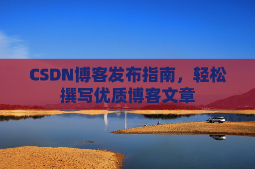 CSDN博客发布指南，轻松撰写优质博客文章