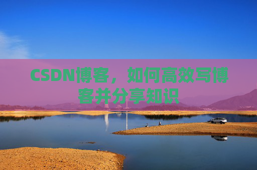CSDN博客，如何高效写博客并分享知识